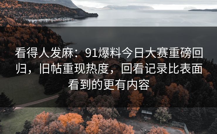 看得人发麻：91爆料今日大赛重磅回归，旧帖重现热度，回看记录比表面看到的更有内容