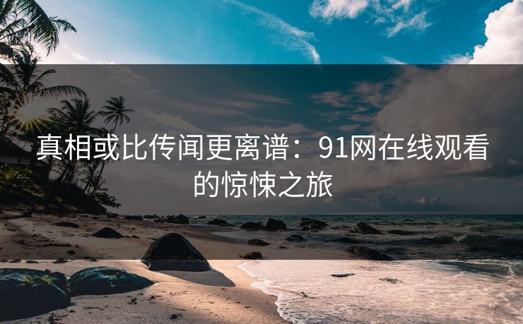 真相或比传闻更离谱：91网在线观看的惊悚之旅