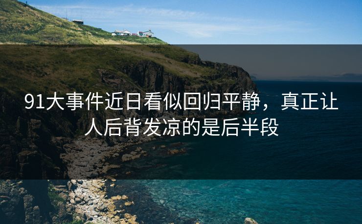 91大事件近日看似回归平静，真正让人后背发凉的是后半段