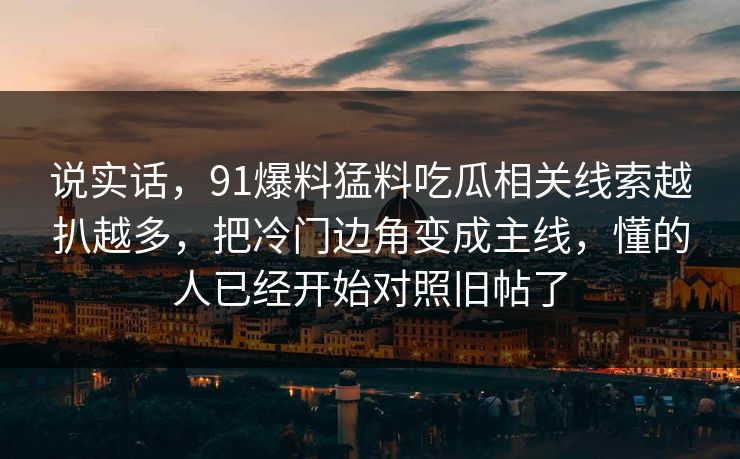 说实话，91爆料猛料吃瓜相关线索越扒越多，把冷门边角变成主线，懂的人已经开始对照旧帖了