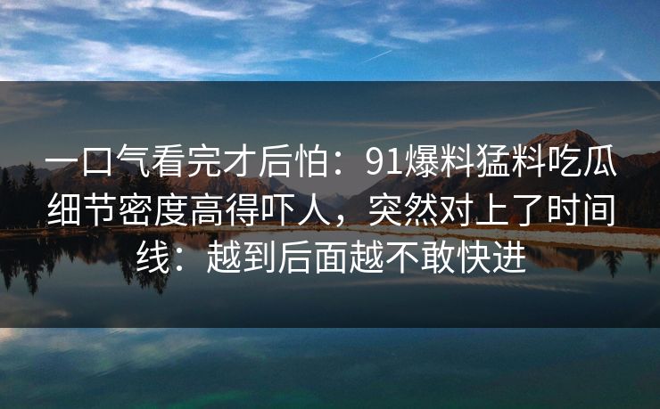 一口气看完才后怕：91爆料猛料吃瓜细节密度高得吓人，突然对上了时间线：越到后面越不敢快进