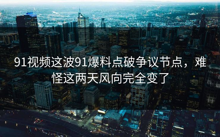 91视频这波91爆料点破争议节点，难怪这两天风向完全变了