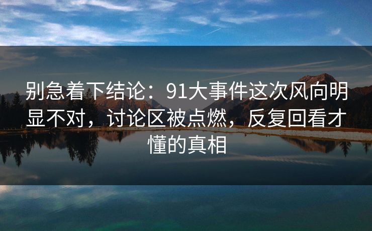 别急着下结论：91大事件这次风向明显不对，讨论区被点燃，反复回看才懂的真相
