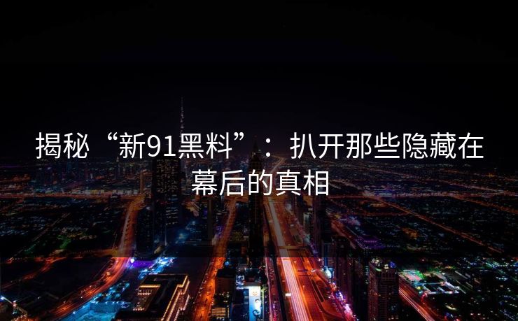 揭秘“新91黑料”：扒开那些隐藏在幕后的真相
