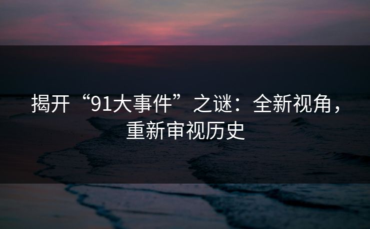 揭开“91大事件”之谜：全新视角，重新审视历史