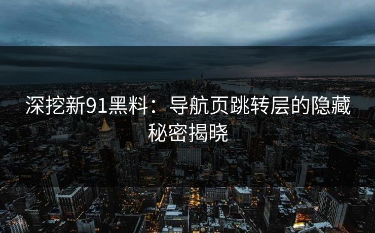 深挖新91黑料：导航页跳转层的隐藏秘密揭晓
