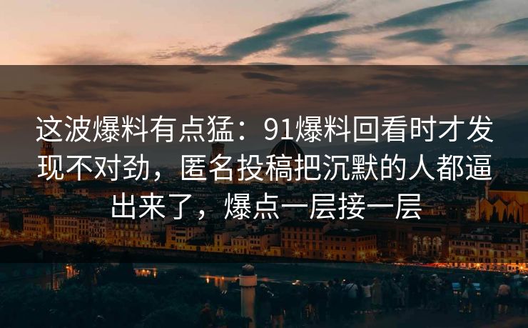 这波爆料有点猛：91爆料回看时才发现不对劲，匿名投稿把沉默的人都逼出来了，爆点一层接一层