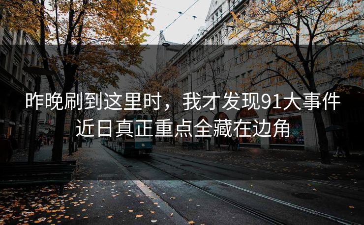 昨晚刷到这里时，我才发现91大事件近日真正重点全藏在边角