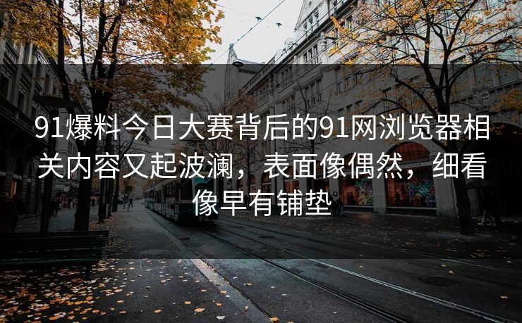91爆料今日大赛背后的91网浏览器相关内容又起波澜，表面像偶然，细看像早有铺垫