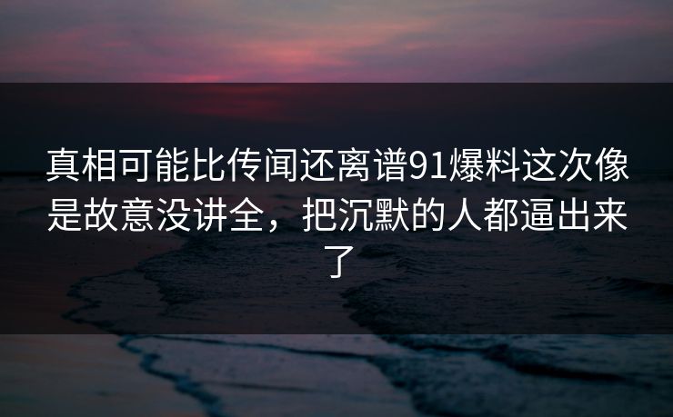 真相可能比传闻还离谱91爆料这次像是故意没讲全，把沉默的人都逼出来了