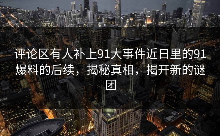 评论区有人补上91大事件近日里的91爆料的后续，揭秘真相，揭开新的谜团