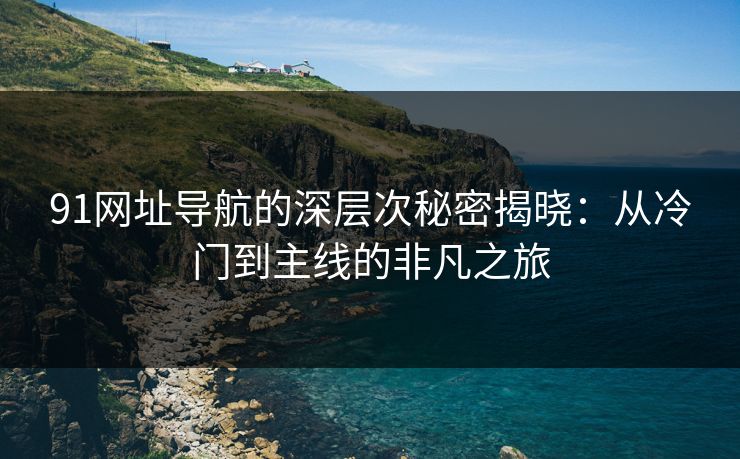 91网址导航的深层次秘密揭晓：从冷门到主线的非凡之旅