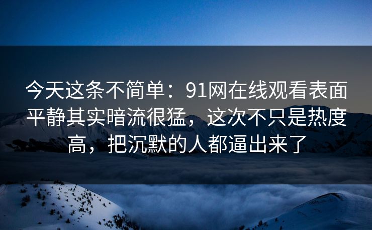 今天这条不简单：91网在线观看表面平静其实暗流很猛，这次不只是热度高，把沉默的人都逼出来了