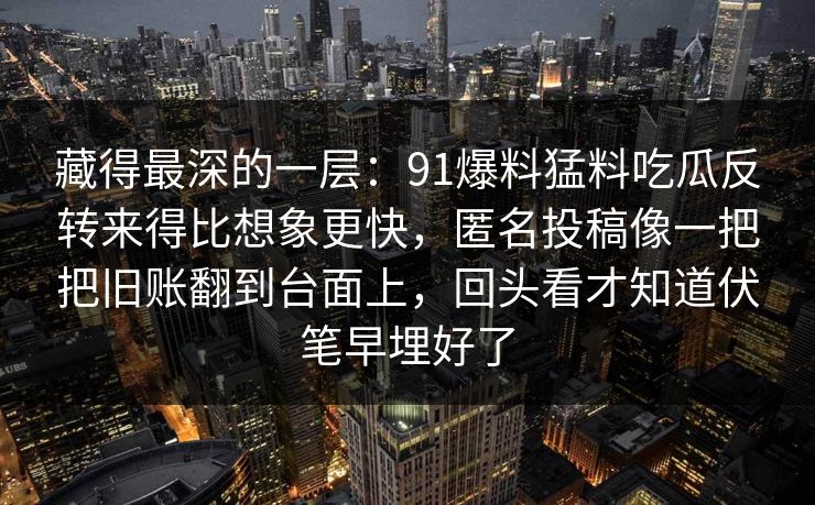 藏得最深的一层：91爆料猛料吃瓜反转来得比想象更快，匿名投稿像一把把旧账翻到台面上，回头看才知道伏笔早埋好了