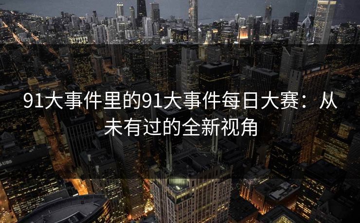 91大事件里的91大事件每日大赛：从未有过的全新视角