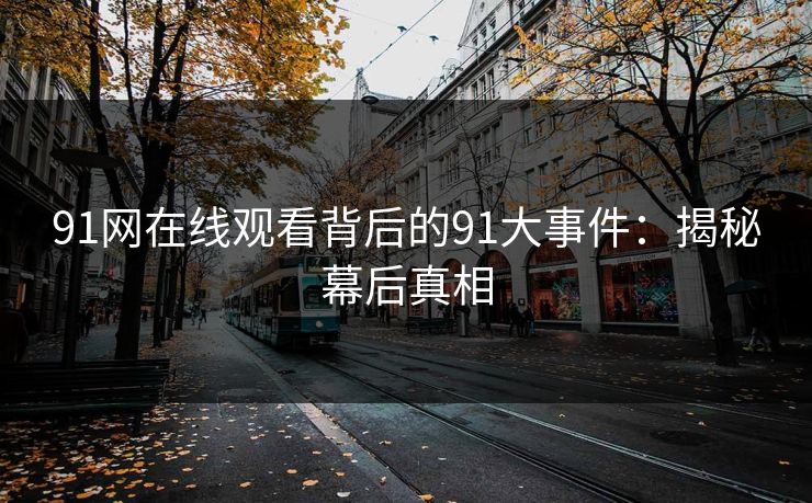 91网在线观看背后的91大事件：揭秘幕后真相