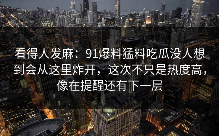看得人发麻：91爆料猛料吃瓜没人想到会从这里炸开，这次不只是热度高，像在提醒还有下一层
