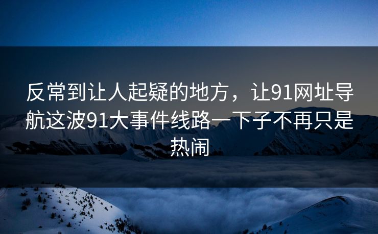反常到让人起疑的地方，让91网址导航这波91大事件线路一下子不再只是热闹