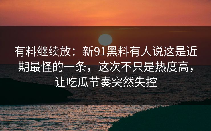 有料继续放：新91黑料有人说这是近期最怪的一条，这次不只是热度高，让吃瓜节奏突然失控
