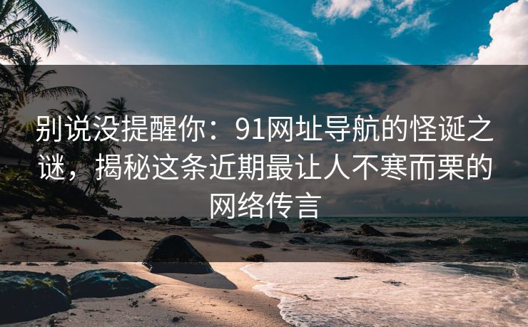 别说没提醒你：91网址导航的怪诞之谜，揭秘这条近期最让人不寒而栗的网络传言