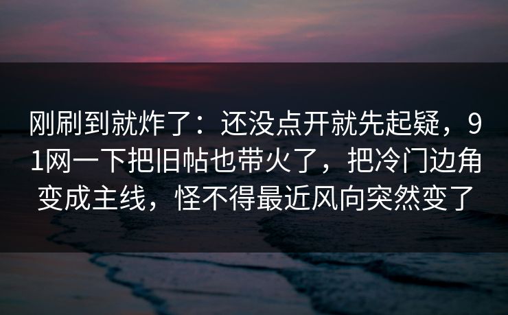 刚刷到就炸了：还没点开就先起疑，91网一下把旧帖也带火了，把冷门边角变成主线，怪不得最近风向突然变了