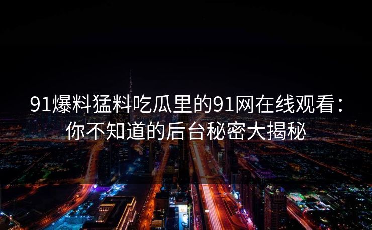 91爆料猛料吃瓜里的91网在线观看：你不知道的后台秘密大揭秘