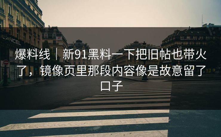 爆料线｜新91黑料一下把旧帖也带火了，镜像页里那段内容像是故意留了口子