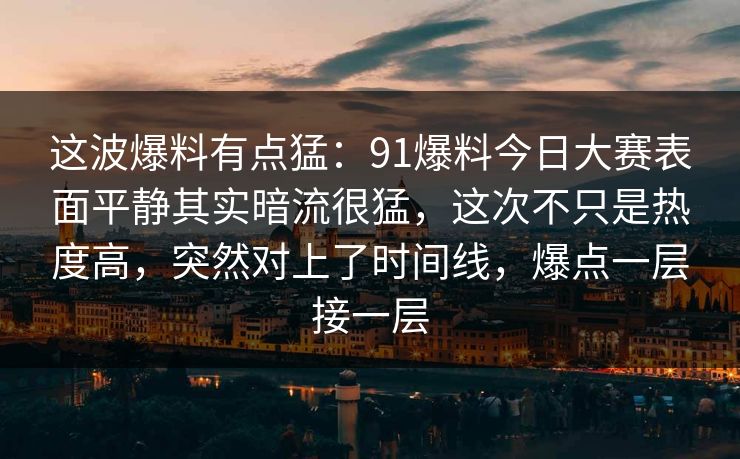 这波爆料有点猛：91爆料今日大赛表面平静其实暗流很猛，这次不只是热度高，突然对上了时间线，爆点一层接一层