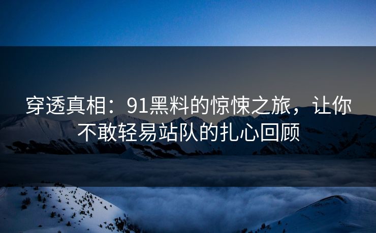 穿透真相：91黑料的惊悚之旅，让你不敢轻易站队的扎心回顾