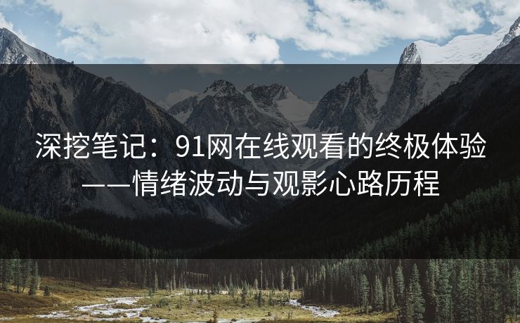 深挖笔记：91网在线观看的终极体验——情绪波动与观影心路历程