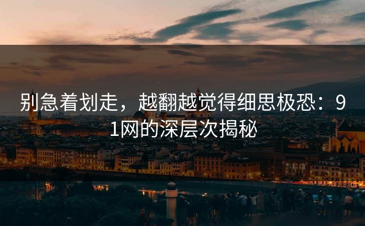 别急着划走，越翻越觉得细思极恐：91网的深层次揭秘