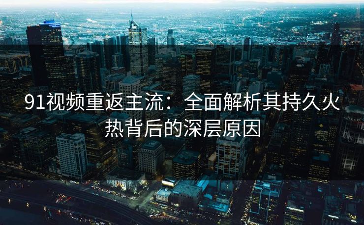 91视频重返主流：全面解析其持久火热背后的深层原因