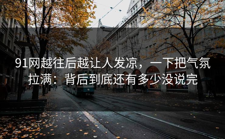 91网越往后越让人发凉，一下把气氛拉满：背后到底还有多少没说完