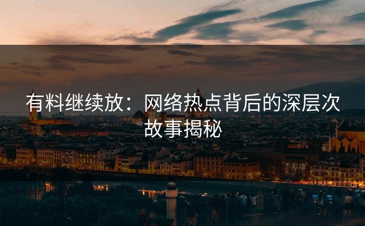 有料继续放：网络热点背后的深层次故事揭秘