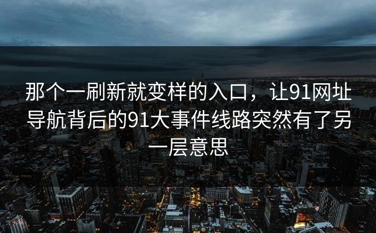 那个一刷新就变样的入口，让91网址导航背后的91大事件线路突然有了另一层意思