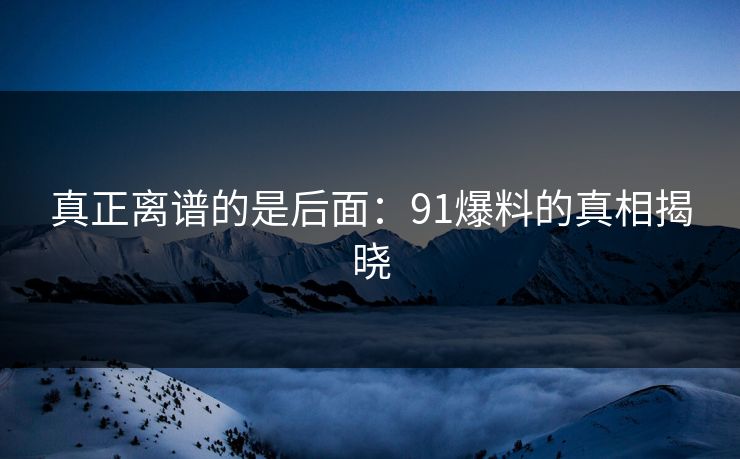 真正离谱的是后面：91爆料的真相揭晓