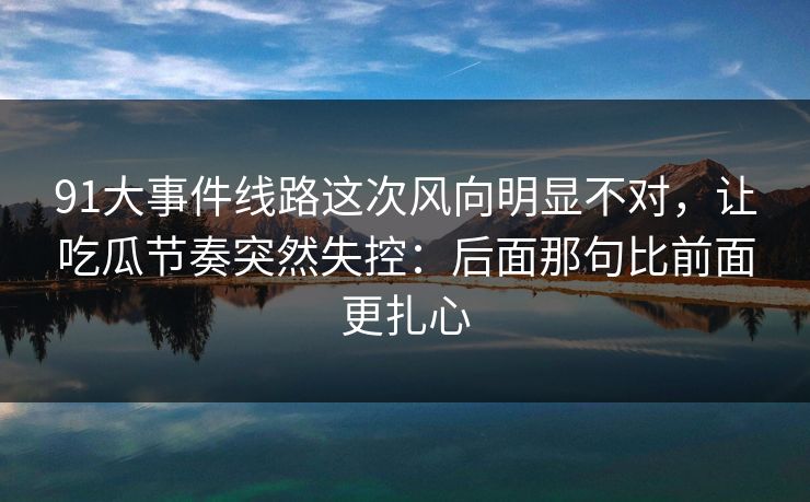 91大事件线路这次风向明显不对，让吃瓜节奏突然失控：后面那句比前面更扎心