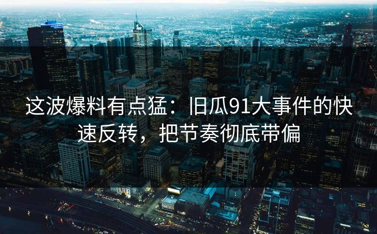 这波爆料有点猛：旧瓜91大事件的快速反转，把节奏彻底带偏