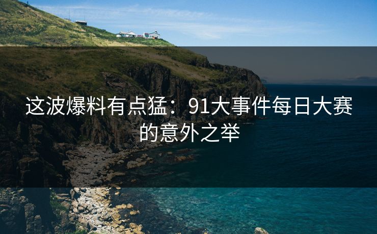 这波爆料有点猛：91大事件每日大赛的意外之举
