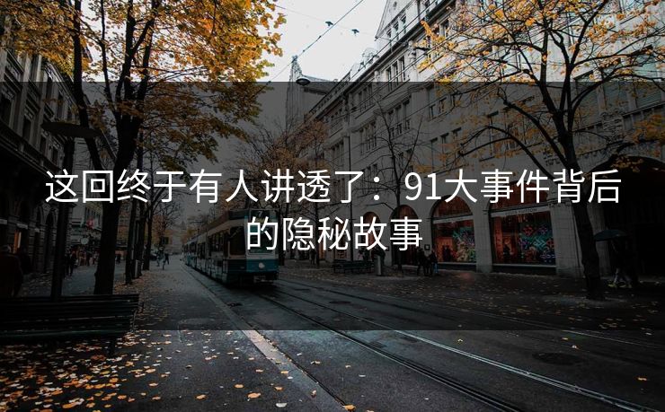 这回终于有人讲透了：91大事件背后的隐秘故事