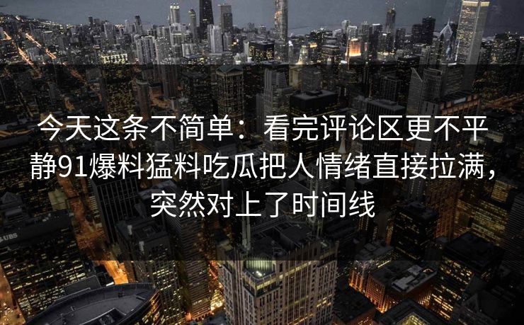 今天这条不简单：看完评论区更不平静91爆料猛料吃瓜把人情绪直接拉满，突然对上了时间线