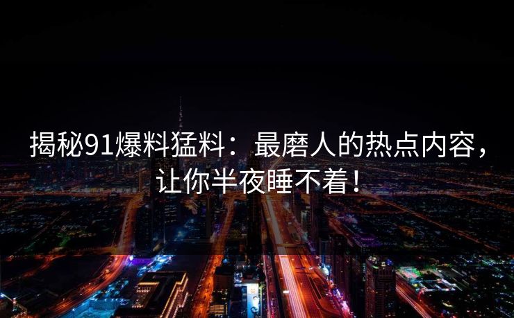 揭秘91爆料猛料：最磨人的热点内容，让你半夜睡不着！