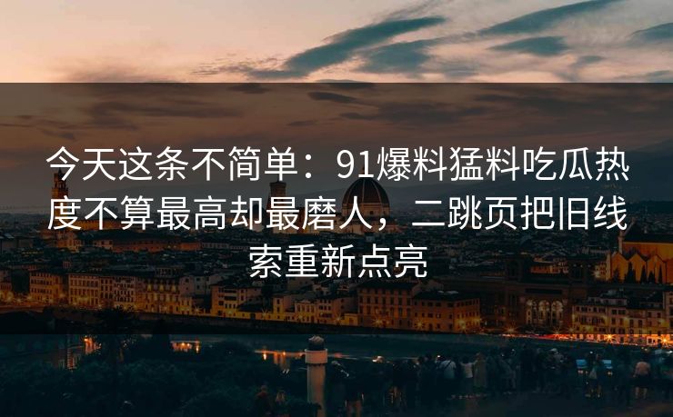 今天这条不简单：91爆料猛料吃瓜热度不算最高却最磨人，二跳页把旧线索重新点亮