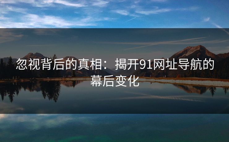 忽视背后的真相：揭开91网址导航的幕后变化