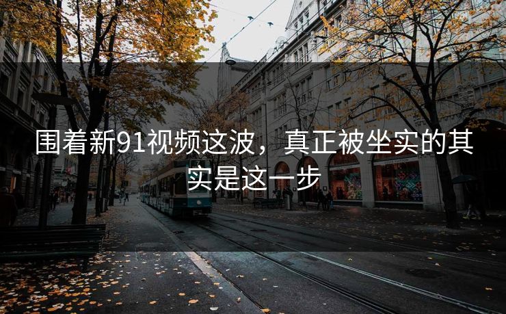 围着新91视频这波，真正被坐实的其实是这一步