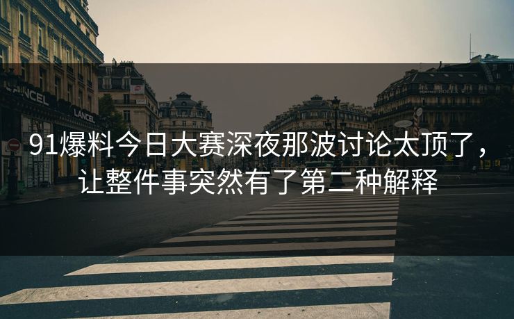 91爆料今日大赛深夜那波讨论太顶了，让整件事突然有了第二种解释