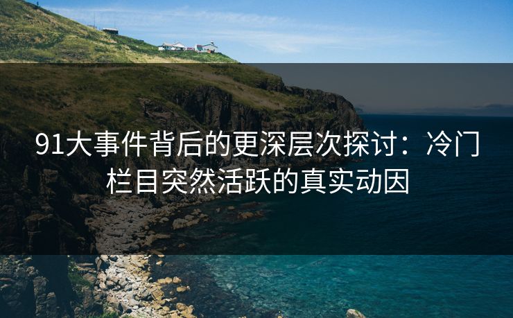 91大事件背后的更深层次探讨：冷门栏目突然活跃的真实动因