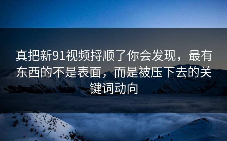 真把新91视频捋顺了你会发现，最有东西的不是表面，而是被压下去的关键词动向