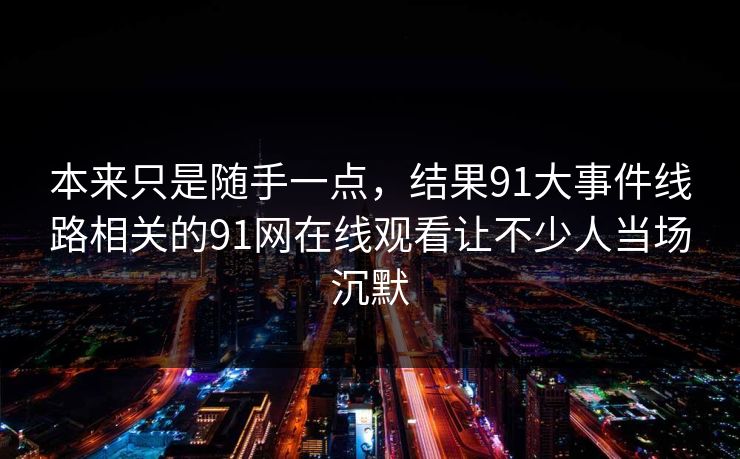 本来只是随手一点，结果91大事件线路相关的91网在线观看让不少人当场沉默