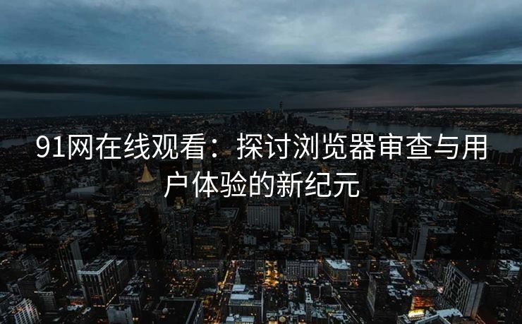 91网在线观看：探讨浏览器审查与用户体验的新纪元